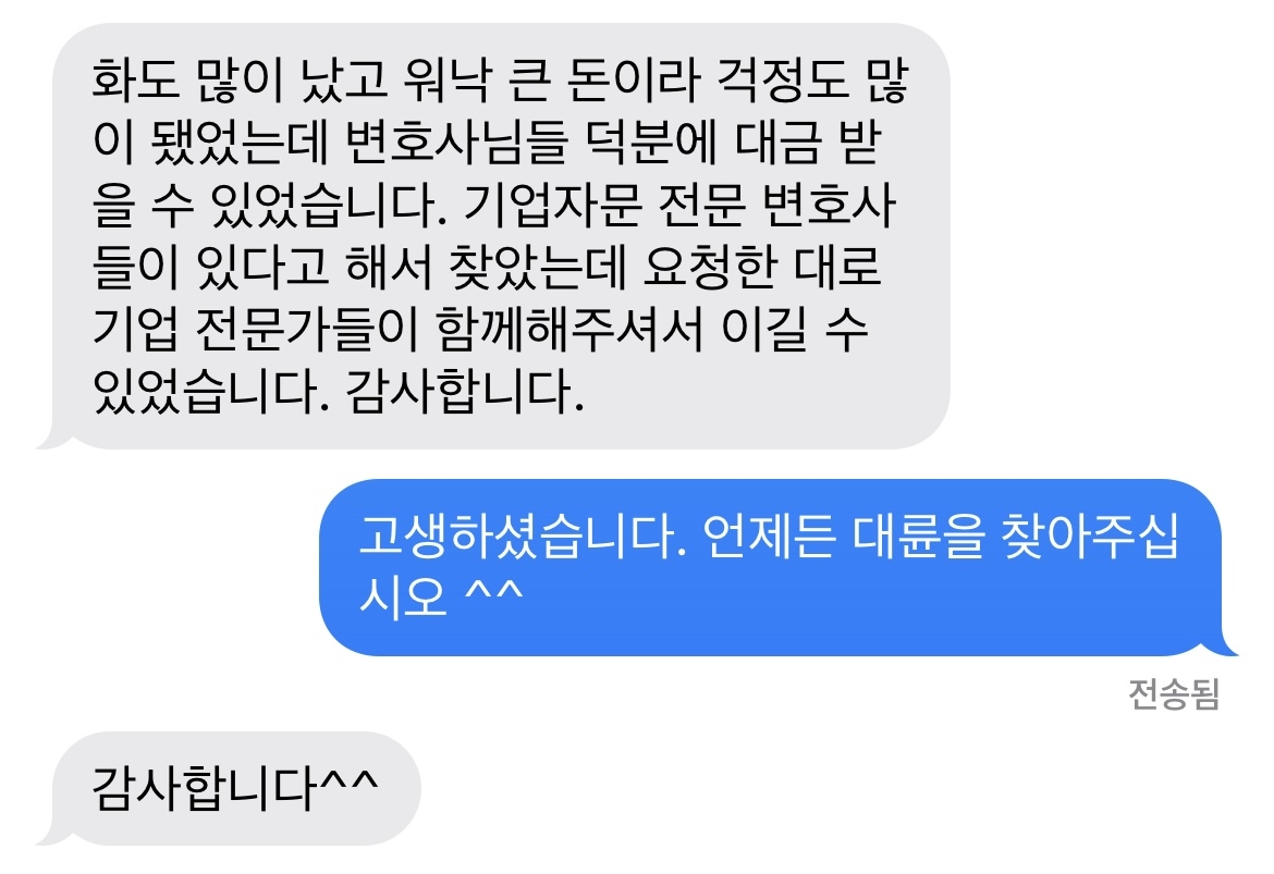 화도 많이 났고 워낙 큰 돈이라 걱정도 많이 됐었는데 변호사님들 덕분에 대금 받을 수 있었습니다. 기업자문 전문 변호사들이 있다고 해서 찾았는데 요청한 대로 기업 전문가들이 함께해주셔서 이길 수 있었습니다. 감사합니다. 