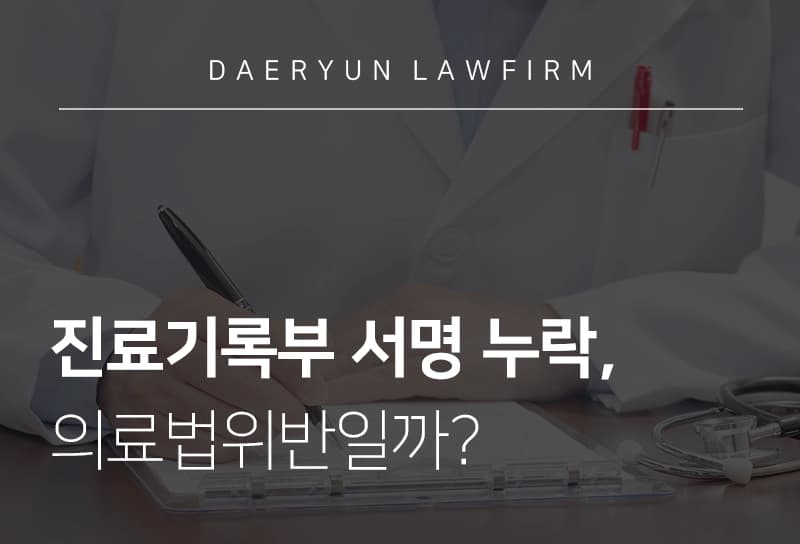 의료법전문변호사와 알아보는 진료기록부 서명 누락 시 의료법위반일까?