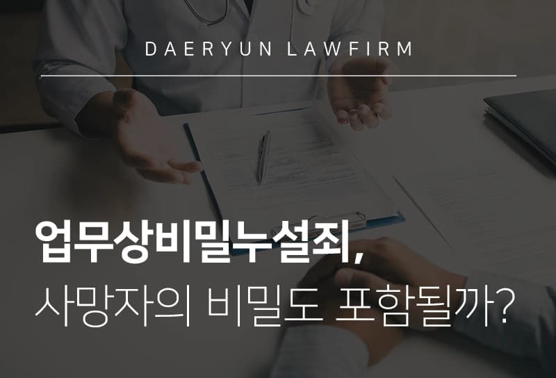 순천법무법인에서 알려주는 업무상비밀누설죄, 사망자의 비밀도 포함될까?, 의료소송전문변호사